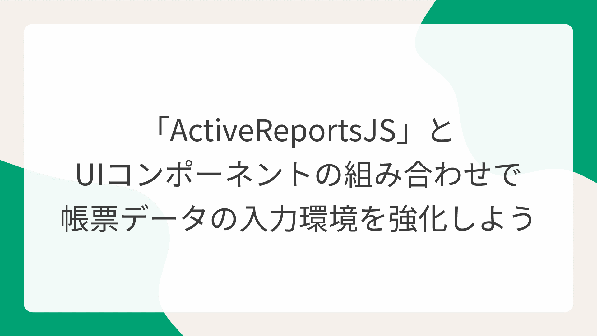 「ActiveReportsJS」とUIコンポーネントの組み合わせで帳票データの入力環境を強化しよう