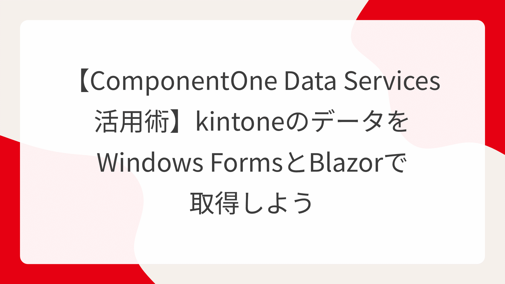 【ComponentOne Data Services活用術】kintoneのデータをWindows FormsとBlazorで取得しよう